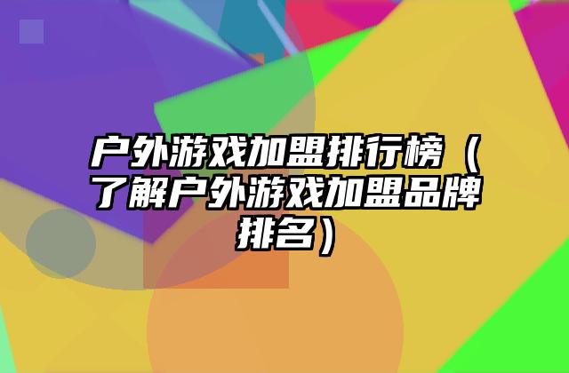 户外游戏加盟排行榜（了解户外游戏加盟品牌排名）