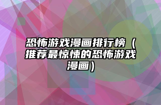 恐怖游戏漫画排行榜（推荐最惊悚的恐怖游戏漫画）