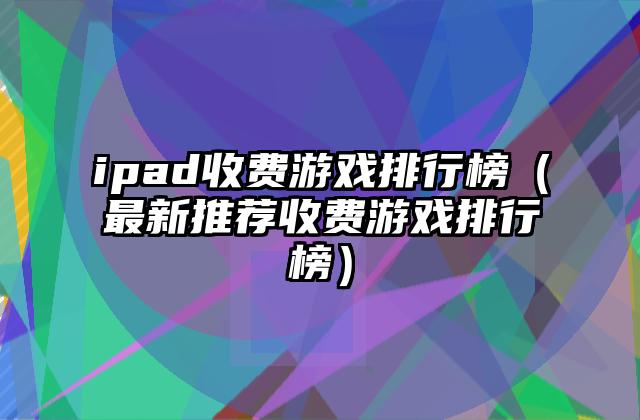ipad收费游戏排行榜（最新推荐收费游戏排行榜）