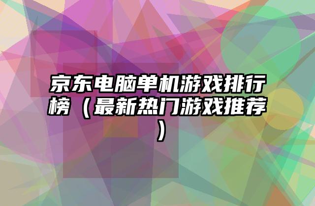 京东电脑单机游戏排行榜（最新热门游戏推荐）