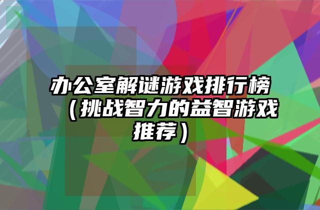办公室解谜游戏排行榜（挑战智力的益智游戏推荐）