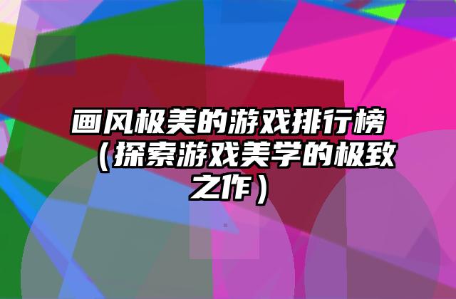 画风极美的游戏排行榜（探索游戏美学的极致之作）