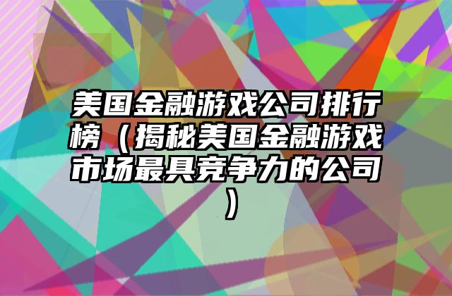 美国金融游戏公司排行榜（揭秘美国金融游戏市场最具竞争力的公司）