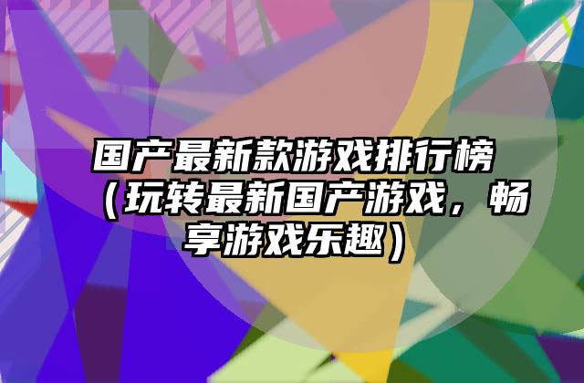 国产最新款游戏排行榜（玩转最新国产游戏，畅享游戏乐趣）