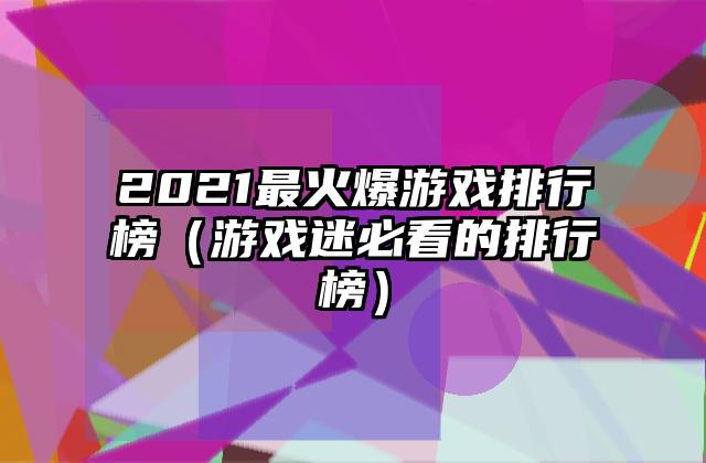 2021最火爆游戏排行榜（游戏迷必看的排行榜）