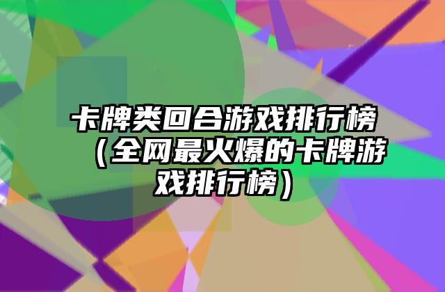 卡牌类回合游戏排行榜（全网最火爆的卡牌游戏排行榜）