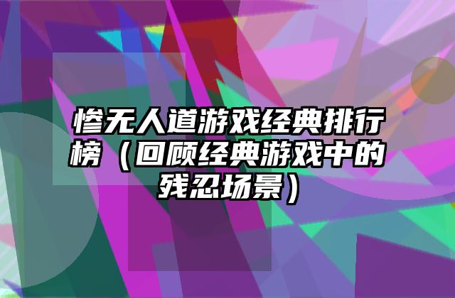 惨无人道游戏经典排行榜（回顾经典游戏中的残忍场景）