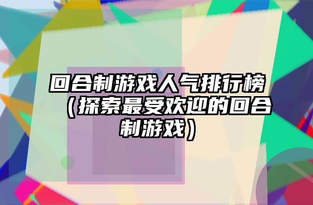 回合制游戏人气排行榜（探索最受欢迎的回合制游戏）
