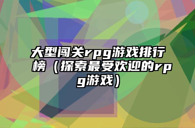 大型闯关rpg游戏排行榜（探索最受欢迎的rpg游戏）