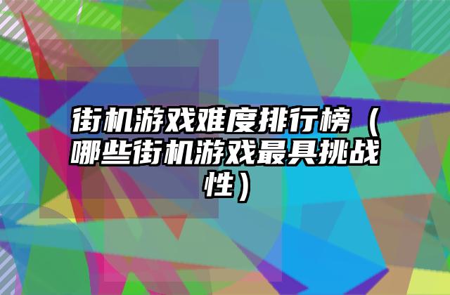 街机游戏难度排行榜（哪些街机游戏最具挑战性）