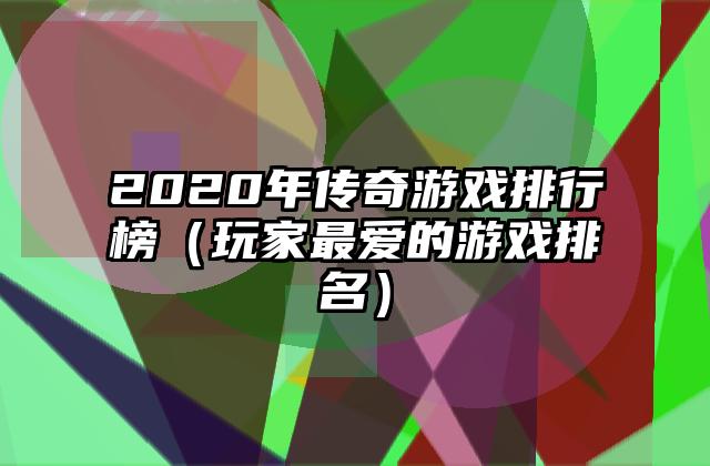 2020年传奇游戏排行榜（玩家最爱的游戏排名）