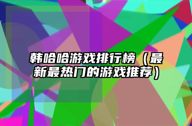 韩哈哈游戏排行榜（最新最热门的游戏推荐）