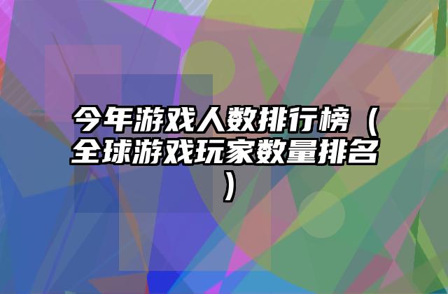 今年游戏人数排行榜（全球游戏玩家数量排名）