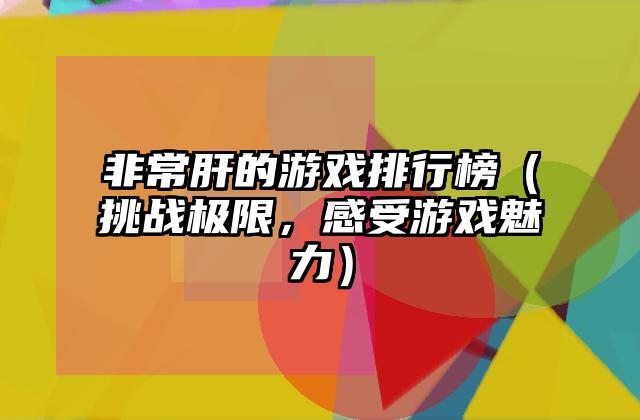 非常肝的游戏排行榜（挑战极限，感受游戏魅力）