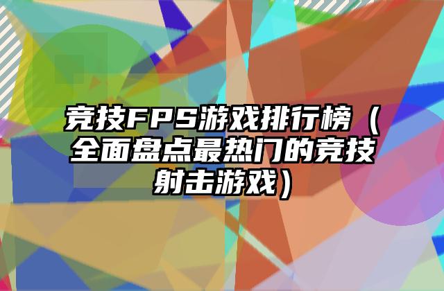 竞技FPS游戏排行榜（全面盘点最热门的竞技射击游戏）
