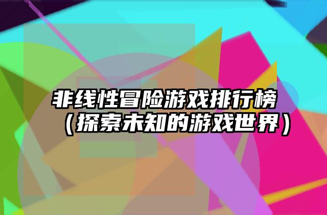 非线性冒险游戏排行榜（探索未知的游戏世界）
