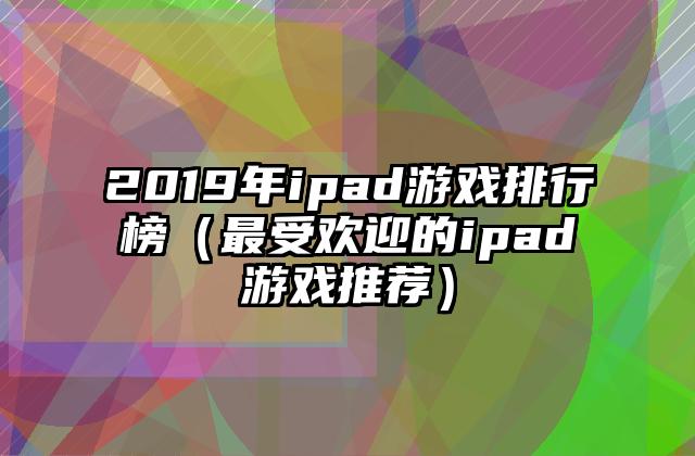2019年ipad游戏排行榜（最受欢迎的ipad游戏推荐）