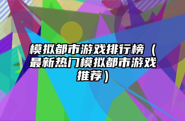 模拟都市游戏排行榜（最新热门模拟都市游戏推荐）