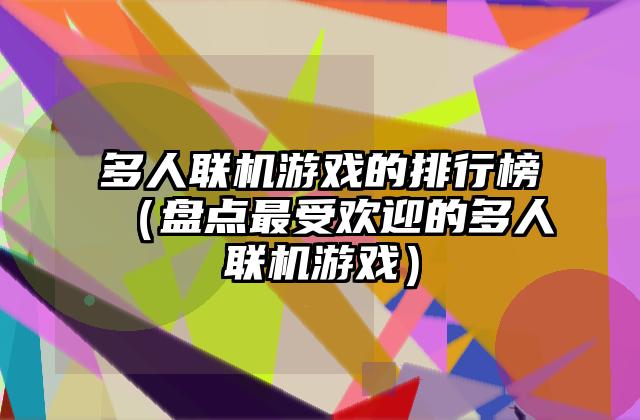 多人联机游戏的排行榜（盘点最受欢迎的多人联机游戏）