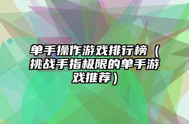 单手操作游戏排行榜（挑战手指极限的单手游戏推荐）
