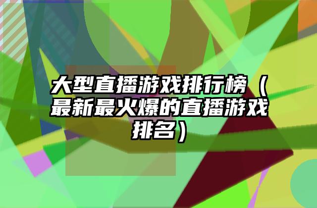 大型直播游戏排行榜（最新最火爆的直播游戏排名）