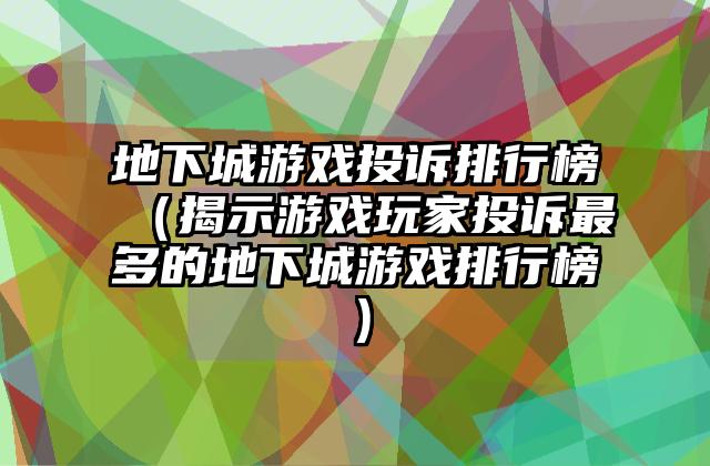 地下城游戏投诉排行榜（揭示游戏玩家投诉最多的地下城游戏排行榜）