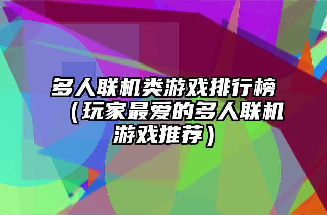 多人联机类游戏排行榜（玩家最爱的多人联机游戏推荐）