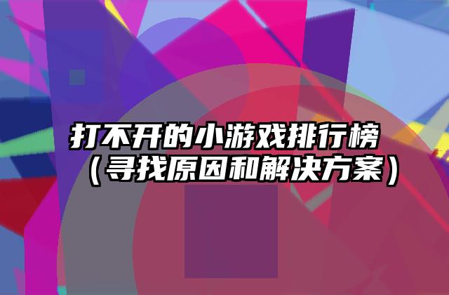 打不开的小游戏排行榜（寻找原因和解决方案）