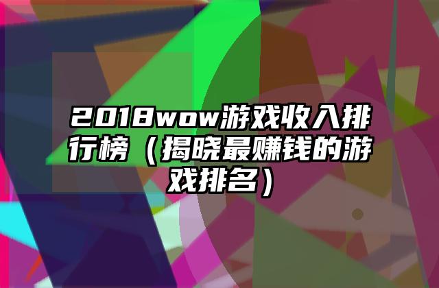 2018wow游戏收入排行榜（揭晓最赚钱的游戏排名）