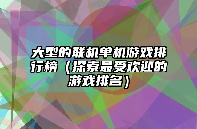 大型的联机单机游戏排行榜（探索最受欢迎的游戏排名）