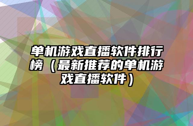 单机游戏直播软件排行榜（最新推荐的单机游戏直播软件）