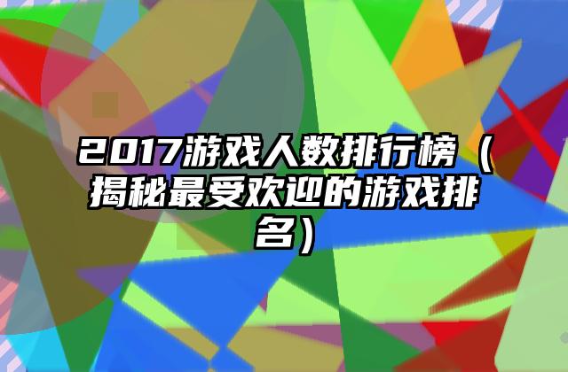 2017游戏人数排行榜（揭秘最受欢迎的游戏排名）