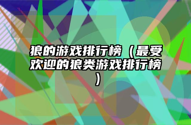 狼的游戏排行榜（最受欢迎的狼类游戏排行榜）