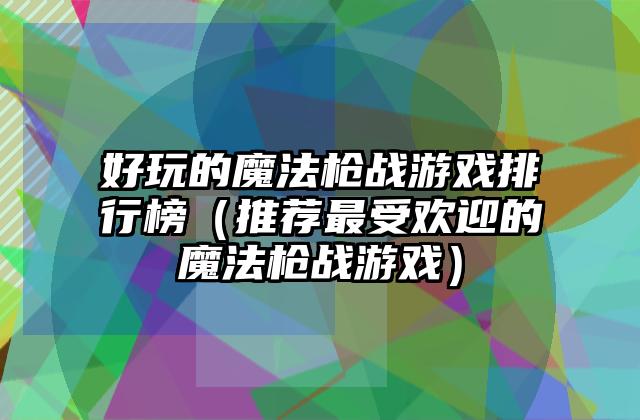 好玩的魔法枪战游戏排行榜（推荐最受欢迎的魔法枪战游戏）