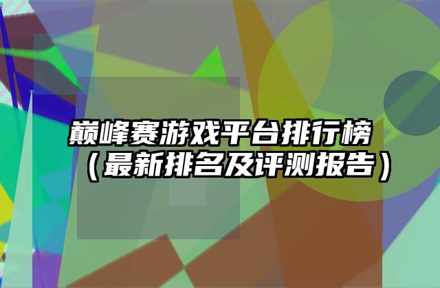 巅峰赛游戏平台排行榜（最新排名及评测报告）