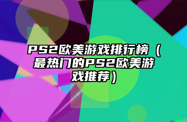 PS2欧美游戏排行榜（最热门的PS2欧美游戏推荐）