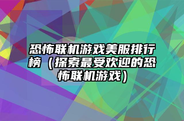 恐怖联机游戏美服排行榜（探索最受欢迎的恐怖联机游戏）