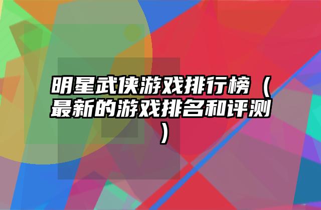 明星武侠游戏排行榜（最新的游戏排名和评测）