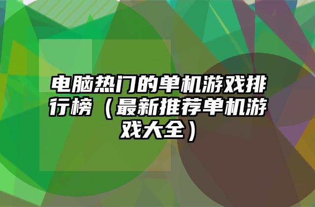 电脑热门的单机游戏排行榜（最新推荐单机游戏大全）