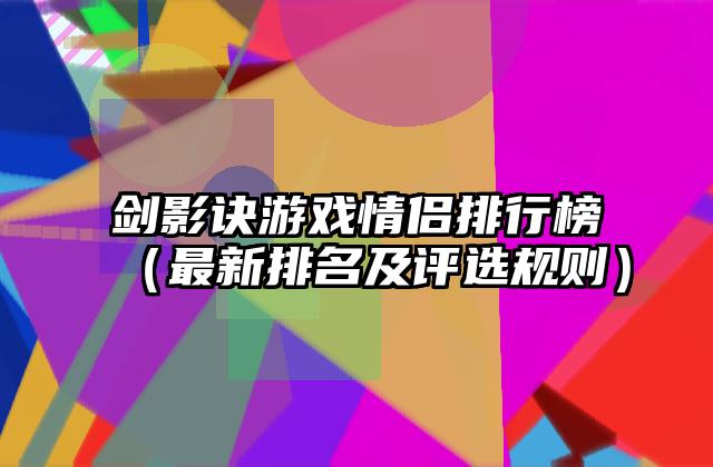 剑影诀游戏情侣排行榜（最新排名及评选规则）