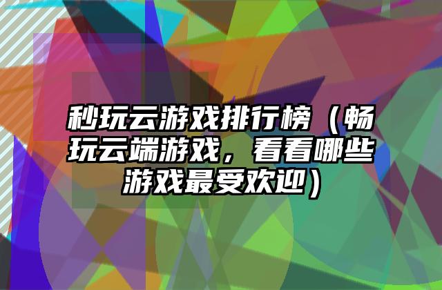 秒玩云游戏排行榜（畅玩云端游戏，看看哪些游戏最受欢迎）