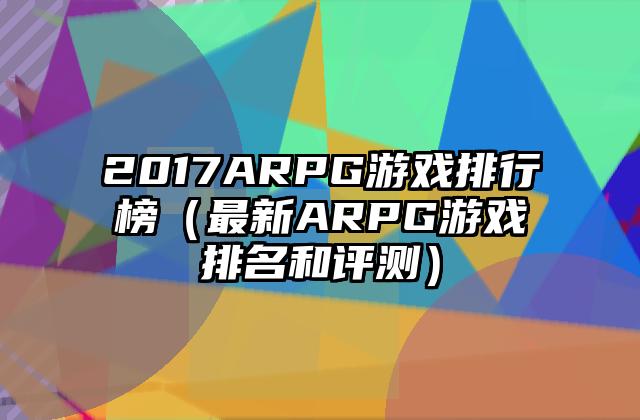 2017ARPG游戏排行榜（最新ARPG游戏排名和评测）