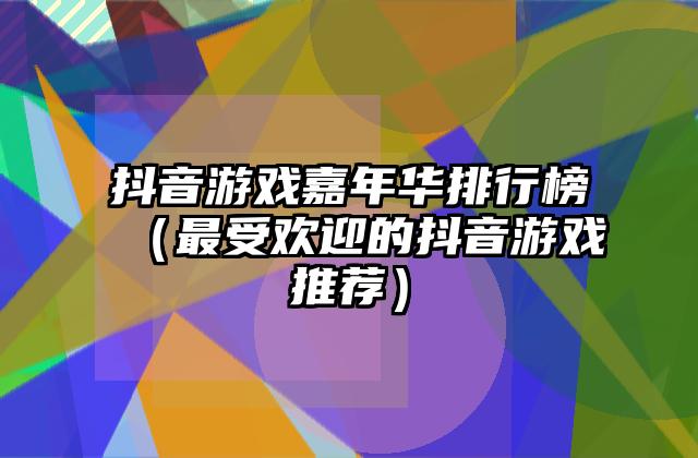 抖音游戏嘉年华排行榜（最受欢迎的抖音游戏推荐）