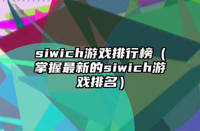 siwich游戏排行榜（掌握最新的siwich游戏排名）