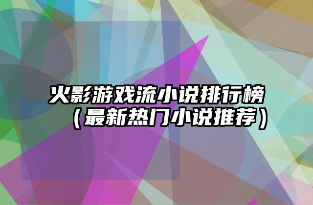 火影游戏流小说排行榜（最新热门小说推荐）