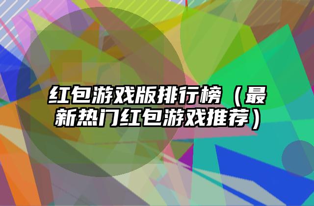 红包游戏版排行榜（最新热门红包游戏推荐）