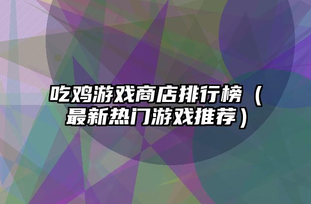 吃鸡游戏商店排行榜（最新热门游戏推荐）