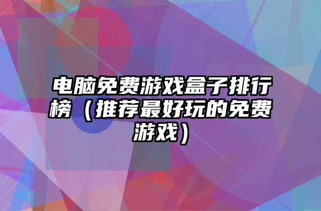 电脑免费游戏盒子排行榜（推荐最好玩的免费游戏）
