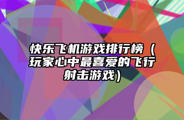 快乐飞机游戏排行榜（玩家心中最喜爱的飞行射击游戏）