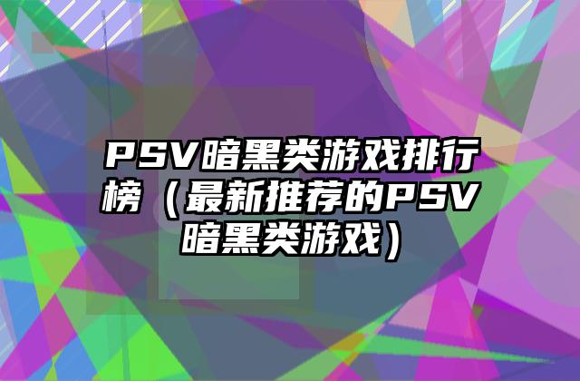 PSV暗黑类游戏排行榜（最新推荐的PSV暗黑类游戏）